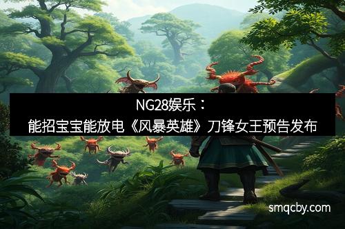 NG28娱乐：能招宝宝能放电《风暴英雄》刀锋女王预告发布