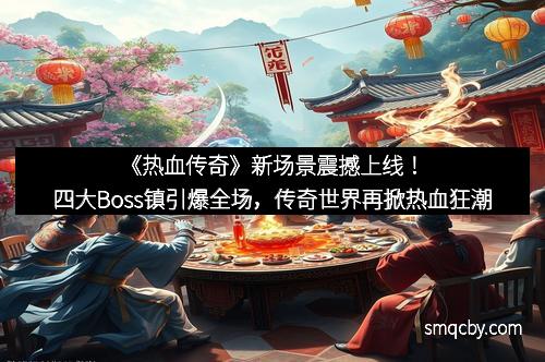 《热血传奇》新场景震撼上线！四大Boss镇引爆全场，传奇世界再掀热血狂潮