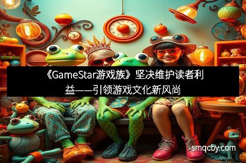 《GameStar游戏族》坚决维护读者利益——引领游戏文化新风尚