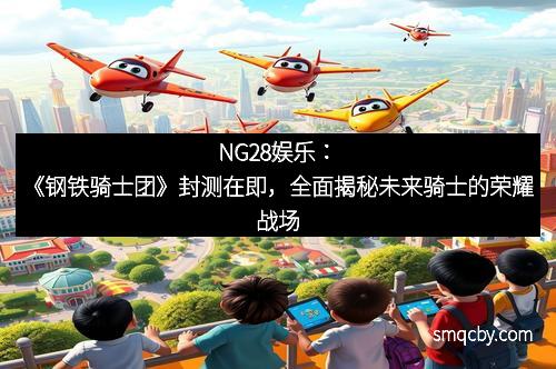 NG28娱乐：《钢铁骑士团》封测在即，全面揭秘未来骑士的荣耀战场